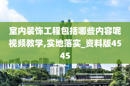 室内装饰工程包括哪些内容呢视频教学,实地落实_资料版4545