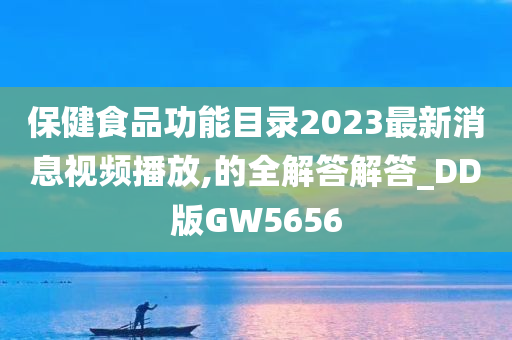 保健食品功能目录2023最新消息视频播放,的全解答解答_DD版GW5656