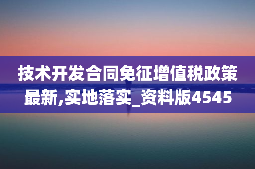 技术开发合同免征增值税政策最新,实地落实_资料版4545