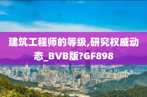 建筑工程师的等级,研究权威动态_BVB版?GF898