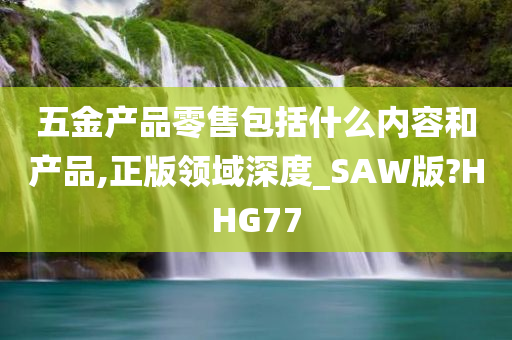 五金产品零售包括什么内容和产品,正版领域深度_SAW版?HHG77