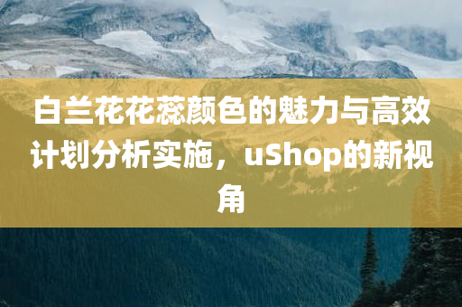 白兰花花蕊颜色的魅力与高效计划分析实施，uShop的新视角