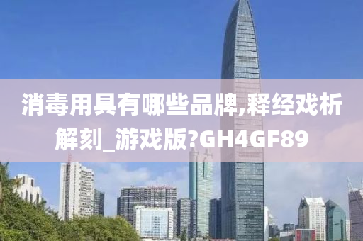 消毒用具有哪些品牌,释经戏析解刻_游戏版?GH4GF89