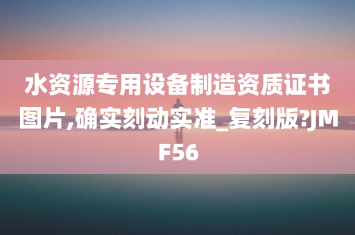 水资源专用设备制造资质证书图片,确实刻动实准_复刻版?JMF56