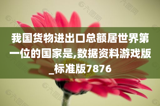 我国货物进出口总额居世界第一位的国家是,数据资料游戏版_标准版7876