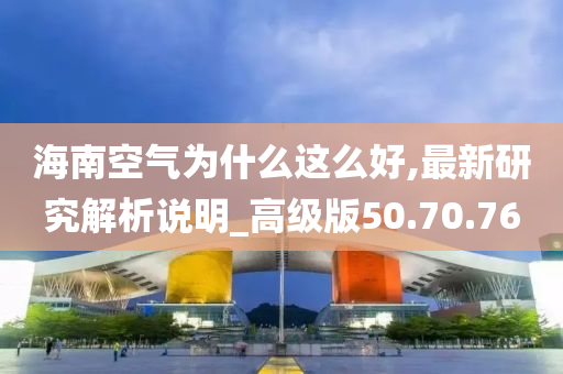 海南空气为什么这么好,最新研究解析说明_高级版50.70.76