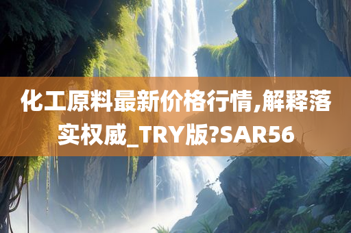 化工原料最新价格行情,解释落实权威_TRY版?SAR56