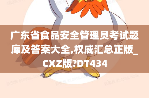 广东省食品安全管理员考试题库及答案大全,权威汇总正版_CXZ版?DT434