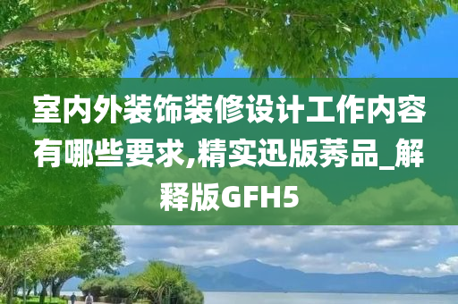 室内外装饰装修设计工作内容有哪些要求,精实迅版莠品_解释版GFH5