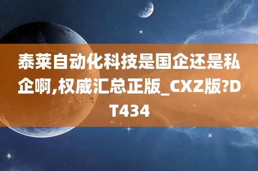 泰莱自动化科技是国企还是私企啊,权威汇总正版_CXZ版?DT434