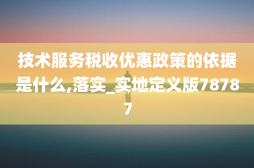 技术服务税收优惠政策的依据是什么,落实_实地定义版78787