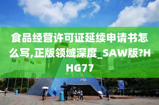 食品经营许可证延续申请书怎么写,正版领域深度_SAW版?HHG77