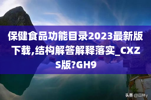 保健食品功能目录2023最新版下载,结构解答解释落实_CXZS版?GH9