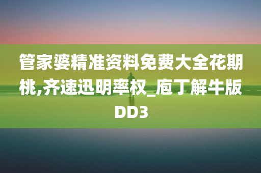 管家婆精准资料免费大全花期桃,齐速迅明率权_庖丁解牛版DD3