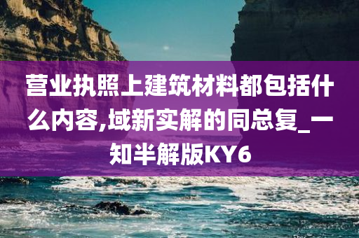 营业执照上建筑材料都包括什么内容,域新实解的同总复_一知半解版KY6