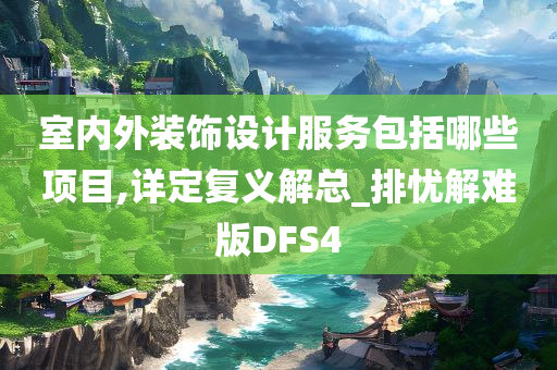 室内外装饰设计服务包括哪些项目,详定复义解总_排忧解难版DFS4