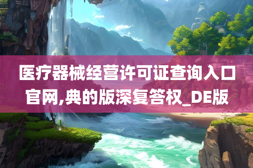 医疗器械经营许可证查询入口官网,典的版深复答权_DE版