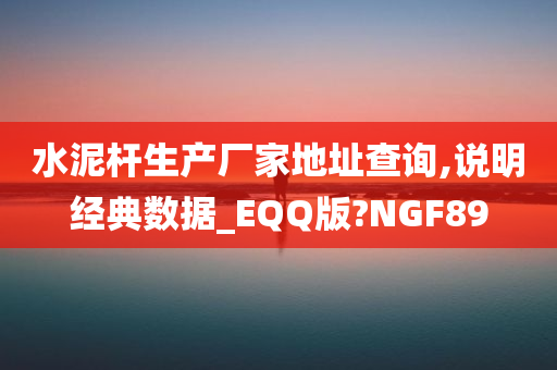 水泥杆生产厂家地址查询,说明经典数据_EQQ版?NGF89