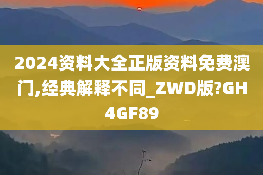 2024资料大全正版资料免费澳门,经典解释不同_ZWD版?GH4GF89