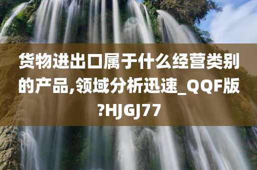 货物进出口属于什么经营类别的产品,领域分析迅速_QQF版?HJGJ77