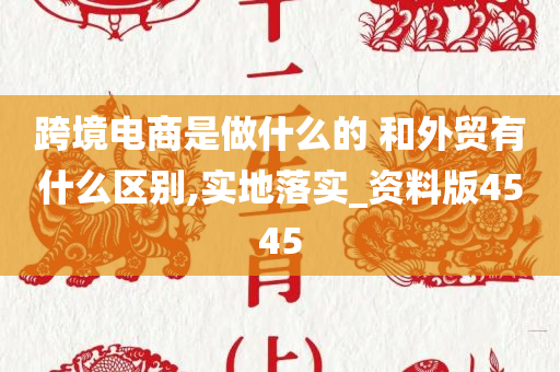 跨境电商是做什么的 和外贸有什么区别,实地落实_资料版4545