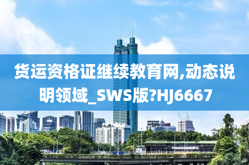 货运资格证继续教育网,动态说明领域_SWS版?HJ6667