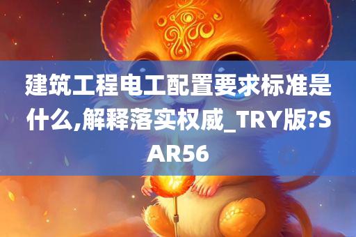 建筑工程电工配置要求标准是什么,解释落实权威_TRY版?SAR56