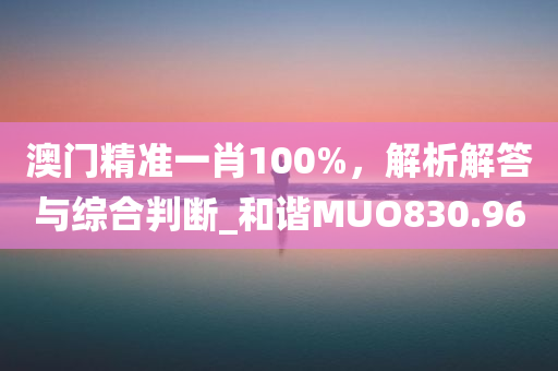 澳门精准一肖100%，解析解答与综合判断_和谐MUO830.96