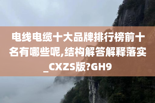 电线电缆十大品牌排行榜前十名有哪些呢,结构解答解释落实_CXZS版?GH9