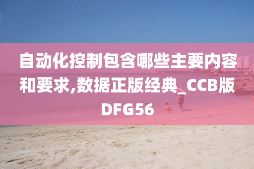 自动化控制包含哪些主要内容和要求,数据正版经典_CCB版DFG56