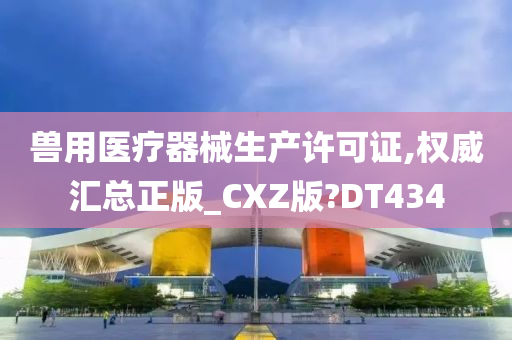 兽用医疗器械生产许可证,权威汇总正版_CXZ版?DT434