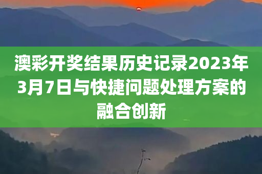 澳彩开奖结果历史记录2023年3月7日与快捷问题处理方案的融合创新