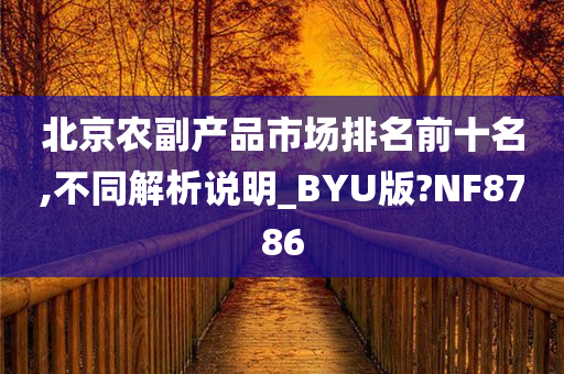 北京农副产品市场排名前十名,不同解析说明_BYU版?NF8786