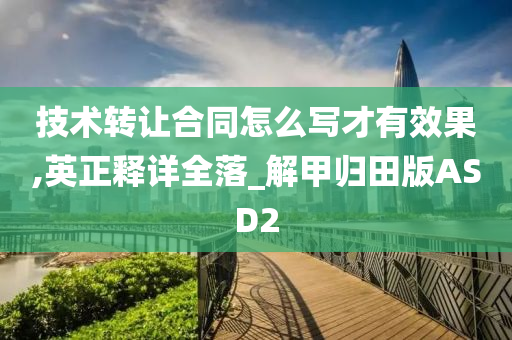 技术转让合同怎么写才有效果,英正释详全落_解甲归田版ASD2