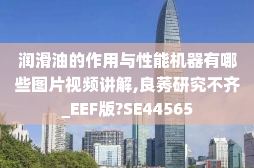 润滑油的作用与性能机器有哪些图片视频讲解,良莠研究不齐_EEF版?SE44565