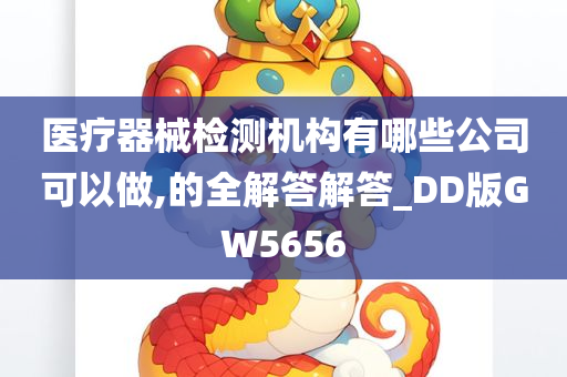 医疗器械检测机构有哪些公司可以做,的全解答解答_DD版GW5656