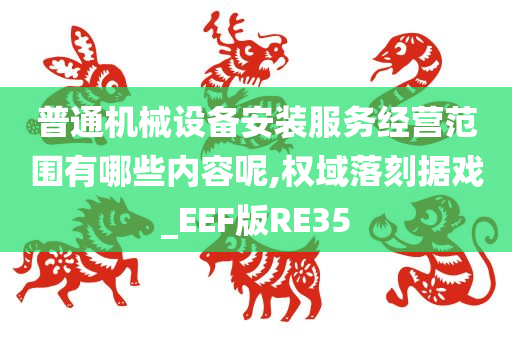 普通机械设备安装服务经营范围有哪些内容呢,权域落刻据戏_EEF版RE35