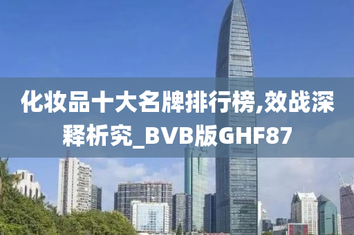 化妆品十大名牌排行榜,效战深释析究_BVB版GHF87