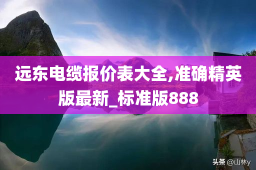 远东电缆报价表大全,准确精英版最新_标准版888