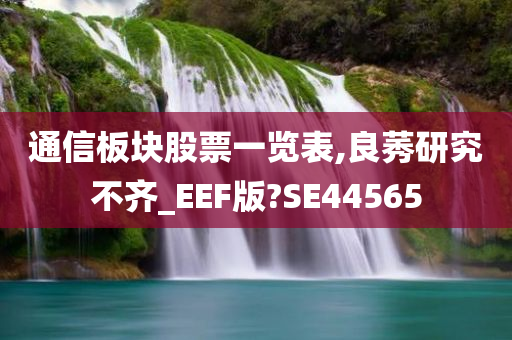 通信板块股票一览表,良莠研究不齐_EEF版?SE44565