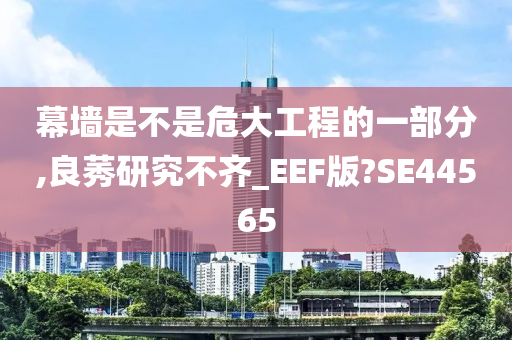 幕墙是不是危大工程的一部分,良莠研究不齐_EEF版?SE44565