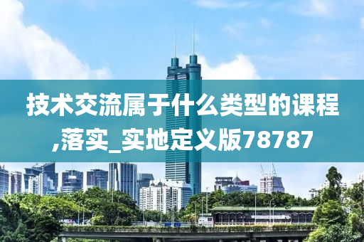 技术交流属于什么类型的课程,落实_实地定义版78787