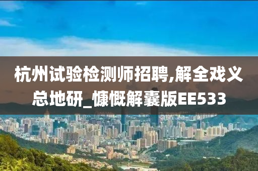 杭州试验检测师招聘,解全戏义总地研_慷慨解囊版EE533