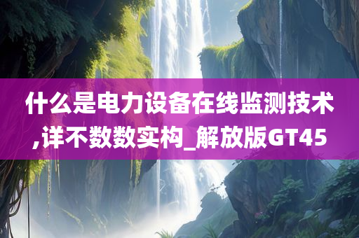 什么是电力设备在线监测技术,详不数数实构_解放版GT45