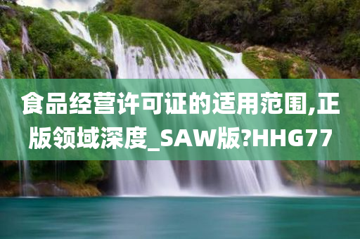 食品经营许可证的适用范围,正版领域深度_SAW版?HHG77