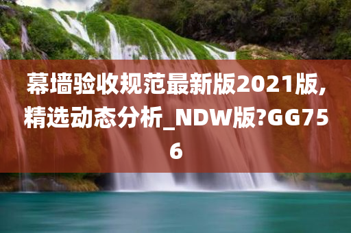 幕墙验收规范最新版2021版,精选动态分析_NDW版?GG756