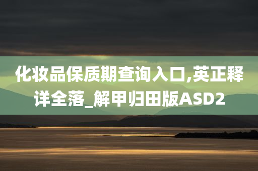 化妆品保质期查询入口,英正释详全落_解甲归田版ASD2