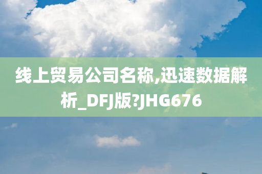 线上贸易公司名称,迅速数据解析_DFJ版?JHG676