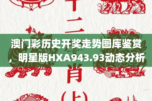 澳门彩历史开奖走势图库鉴赏，明星版HXA943.93动态分析