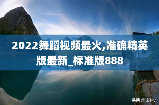 2022舞蹈视频最火,准确精英版最新_标准版888